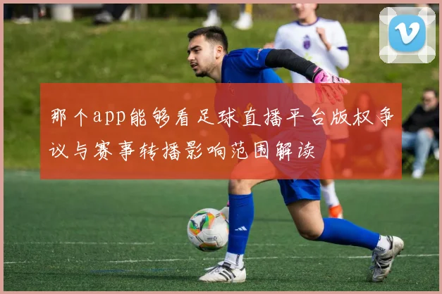 那个app能够看足球直播平台版权争议与赛事转播影响范围解读