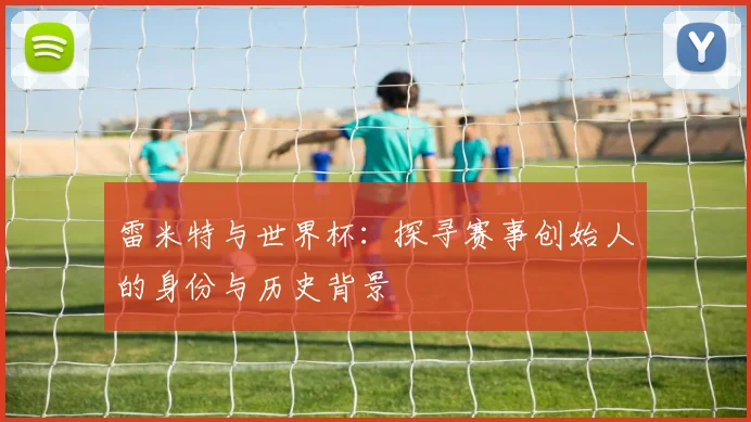 雷米特与世界杯：探寻赛事创始人的身份与历史背景