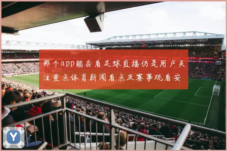 那个app能否看足球直播仍是用户关注重点体育新闻看点及赛事观看安排