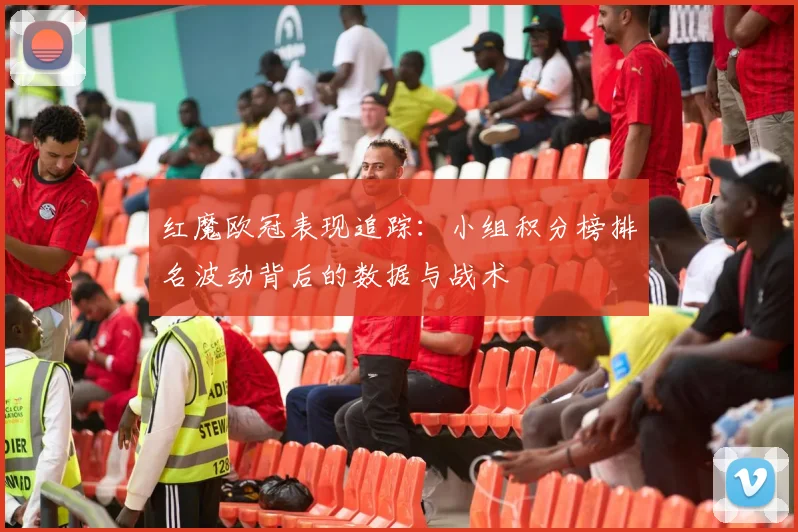 红魔欧冠表现追踪:小组积分榜排名波动背后的数据与战术