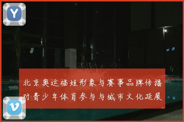 北京奥运福娃形象与赛事品牌传播对青少年体育参与与城市文化延展影响