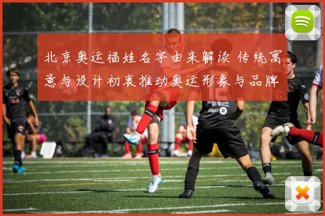 北京奥运福娃名字由来解读 传统寓意与设计初衷推动奥运形象与品牌延续