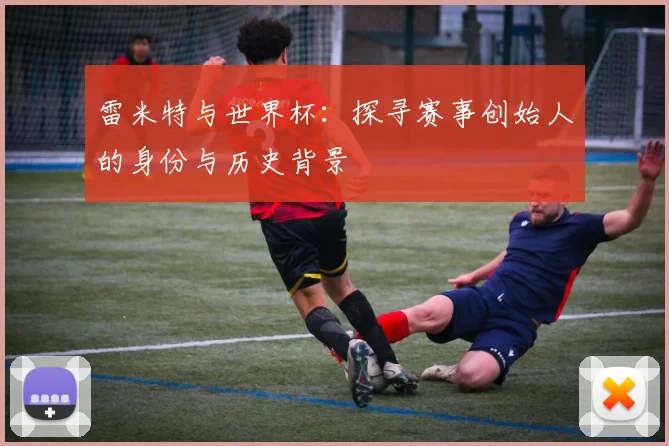 雷米特与世界杯：探寻赛事创始人的身份与历史背景