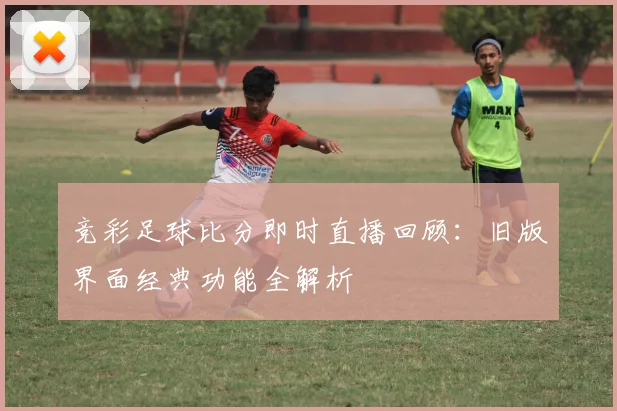 竞彩足球比分即时直播回顾：旧版界面经典功能全解析