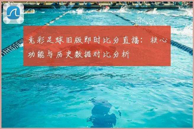 竞彩足球旧版即时比分直播:核心功能与历史数据对比分析