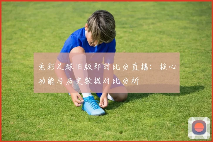 竞彩足球旧版即时比分直播:核心功能与历史数据对比分析