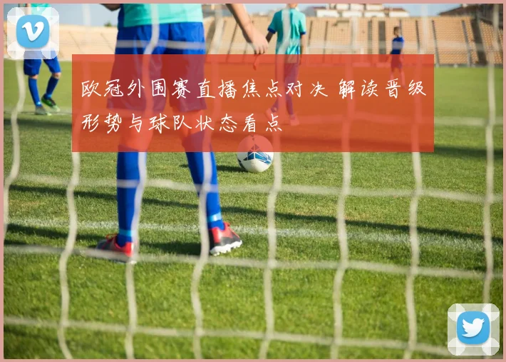 欧冠外围赛直播焦点对决 解读晋级形势与球队状态看点