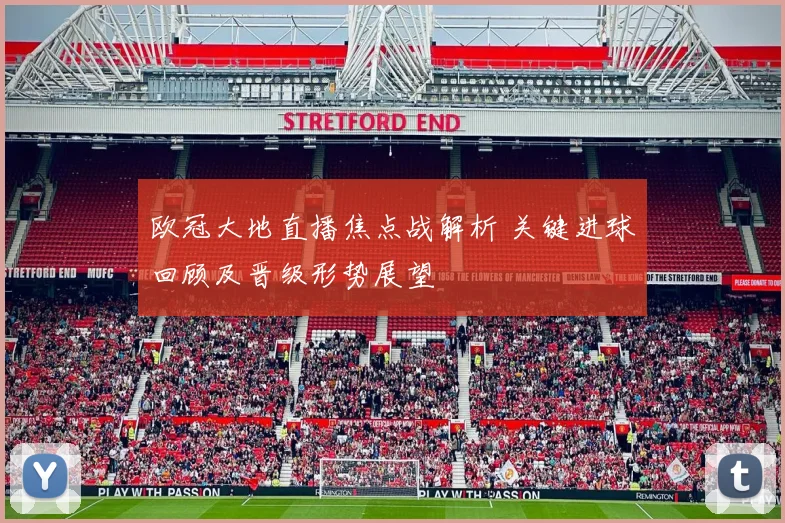 欧冠大地直播焦点战解析 关键进球回顾及晋级形势展望